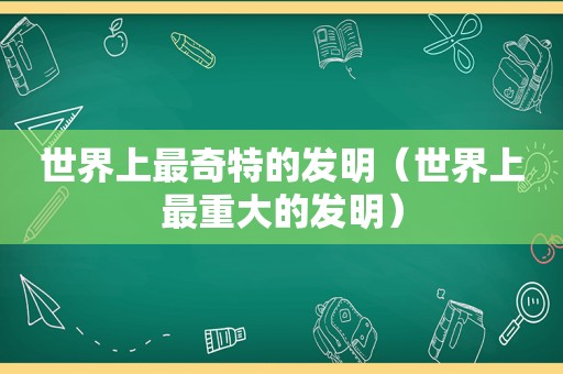 世界上最奇特的发明（世界上最重大的发明）