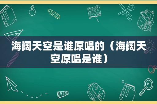 海阔天空是谁原唱的（海阔天空原唱是谁）