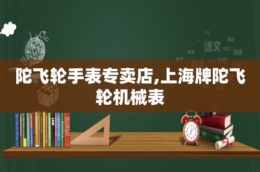 陀飞轮手表专卖店,上海牌陀飞轮机械表