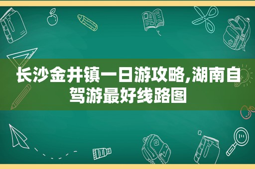 长沙金井镇一日游攻略,湖南自驾游最好线路图