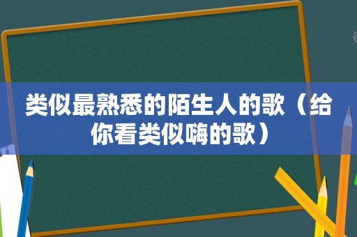 类似最熟悉的陌生人的歌（给你看类似嗨的歌）