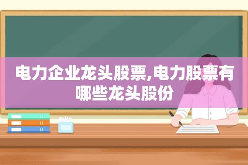 电力企业龙头股票,电力股票有哪些龙头股份