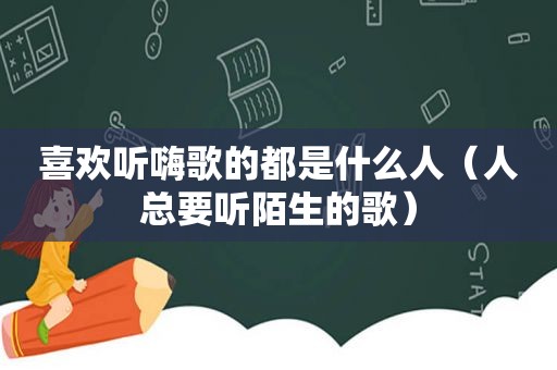 喜欢听嗨歌的都是什么人（人总要听陌生的歌）