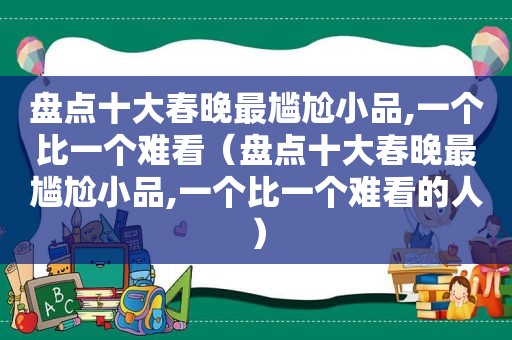 盘点十大春晚最尴尬小品,一个比一个难看（盘点十大春晚最尴尬小品,一个比一个难看的人）