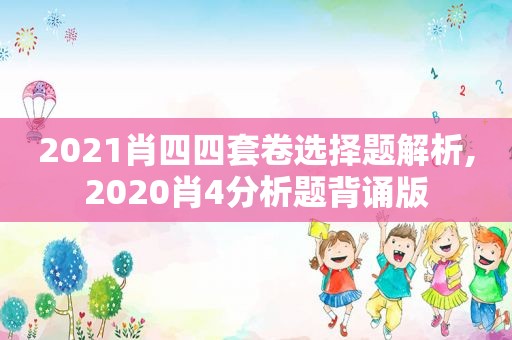 2021肖四四套卷选择题解析,2020肖4分析题背诵版