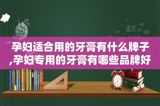 孕妇适合用的牙膏有什么牌子,孕妇专用的牙膏有哪些品牌好一点