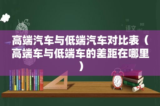 高端汽车与低端汽车对比表（高端车与低端车的差距在哪里）