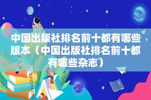 中国出版社排名前十都有哪些版本（中国出版社排名前十都有哪些杂志）