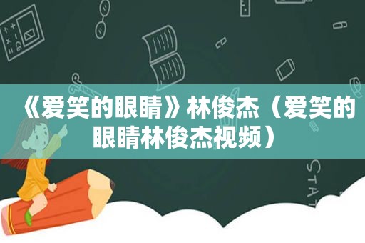 《爱笑的眼睛》林俊杰（爱笑的眼睛林俊杰视频）