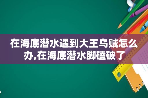 在海底潜水遇到大王乌贼怎么办,在海底潜水脚磕破了