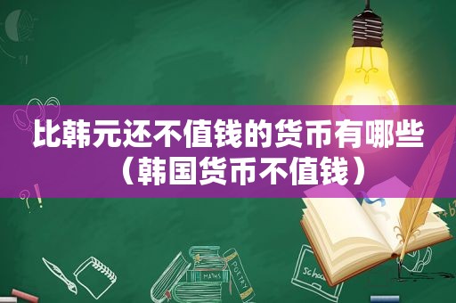 比韩元还不值钱的货币有哪些（韩国货币不值钱）