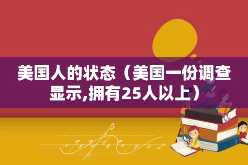 美国人的状态（美国一份调查显示,拥有25人以上）