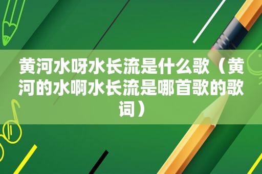 黄河水呀水长流是什么歌（黄河的水啊水长流是哪首歌的歌词）