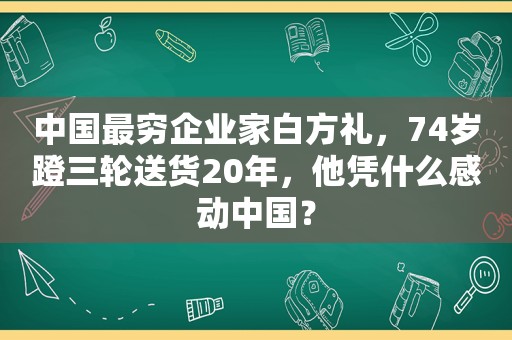 中国最穷企业家白方礼，74岁蹬三轮送货20年，他凭什么感动中国？