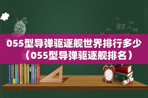 055型导弹驱逐舰世界排行多少（055型导弹驱逐舰排名）