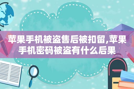 苹果手机被盗售后被扣留,苹果手机密码被盗有什么后果