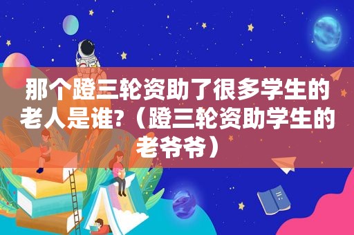 那个蹬三轮资助了很多学生的老人是谁?（蹬三轮资助学生的老爷爷）