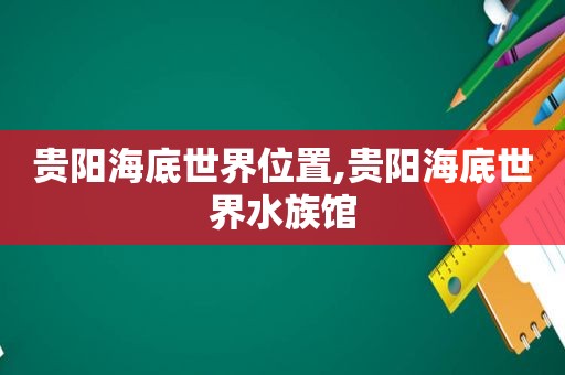 贵阳海底世界位置,贵阳海底世界水族馆