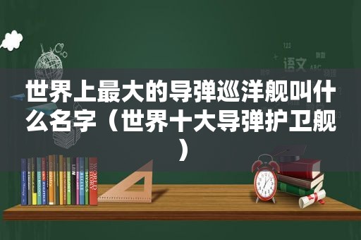 世界上最大的导弹巡洋舰叫什么名字（世界十大导弹护卫舰）