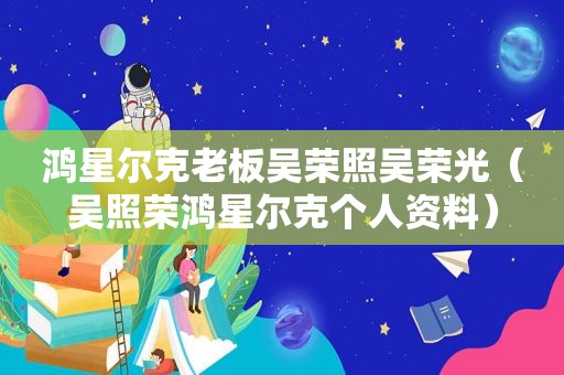 鸿星尔克老板吴荣照吴荣光（吴照荣鸿星尔克个人资料）