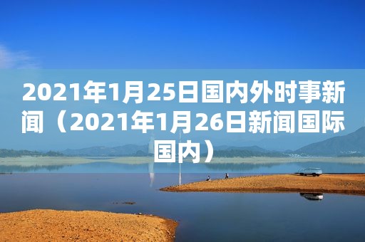 2021年1月25日国内外时事新闻（2021年1月26日新闻国际国内）