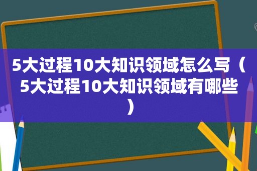 5大过程10大知识领域怎么写（5大过程10大知识领域有哪些）