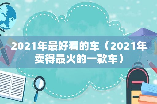 2021年最好看的车（2021年卖得最火的一款车）