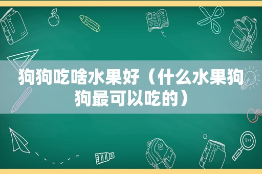 狗狗吃啥水果好（什么水果狗狗最可以吃的）