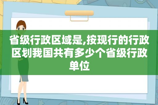 省级行政区域是,按现行的行政区划我国共有多少个省级行政单位