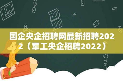 国企央企招聘网最新招聘2022（军工央企招聘2022）