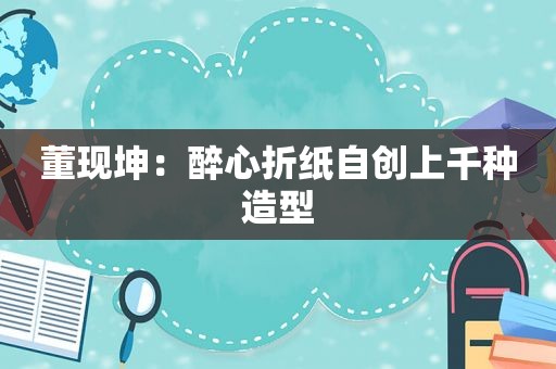 董现坤：醉心折纸自创上千种造型