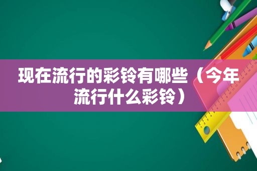 现在流行的彩铃有哪些（今年流行什么彩铃）