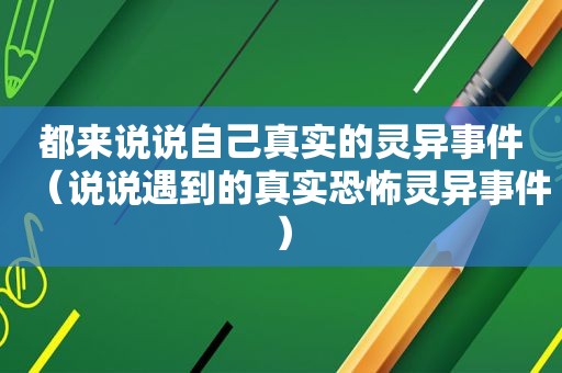 都来说说自己真实的灵异事件（说说遇到的真实恐怖灵异事件）