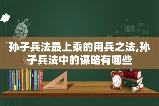 孙子兵法最上乘的用兵之法,孙子兵法中的谋略有哪些  第1张