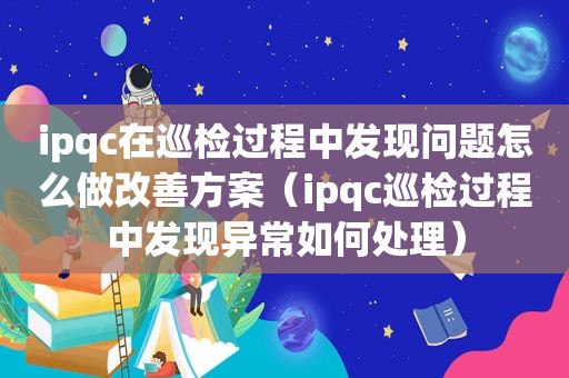 ipqc在巡检过程中发现问题怎么做改善方案（ipqc巡检过程中发现异常如何处理）