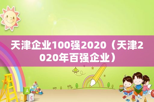 天津企业100强2020（天津2020年百强企业）