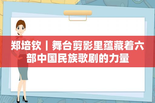 郑培钦｜舞台剪影里蕴藏着六部中国民族歌剧的力量