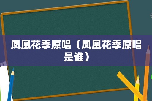 凤凰花季原唱（凤凰花季原唱是谁）