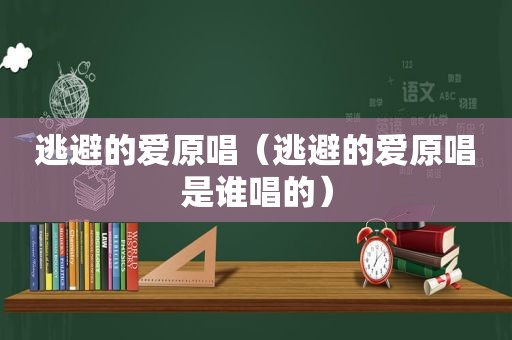 逃避的爱原唱（逃避的爱原唱是谁唱的）