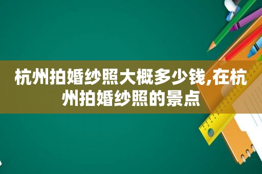 杭州拍婚纱照大概多少钱,在杭州拍婚纱照的景点