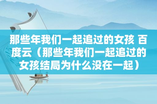 那些年我们一起追过的女孩 百度云（那些年我们一起追过的女孩结局为什么没在一起）