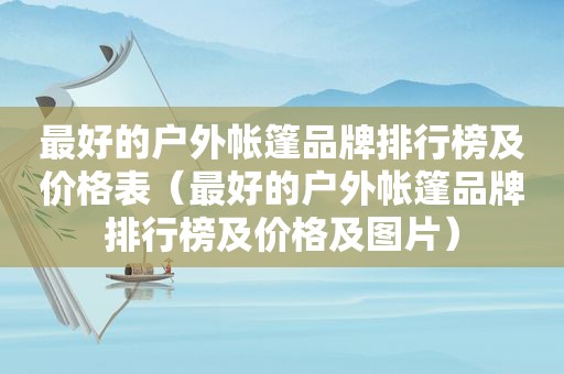 最好的户外帐篷品牌排行榜及价格表（最好的户外帐篷品牌排行榜及价格及图片）