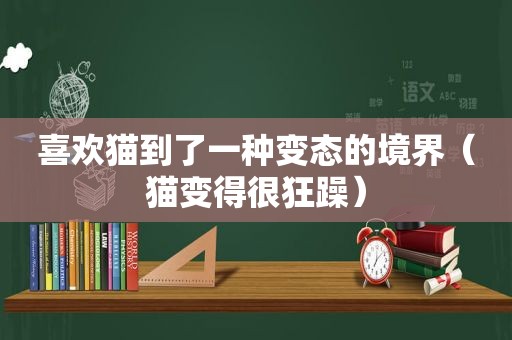 喜欢猫到了一种变态的境界（猫变得很狂躁）