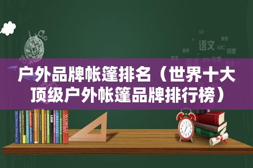 户外品牌帐篷排名（世界十大顶级户外帐篷品牌排行榜）