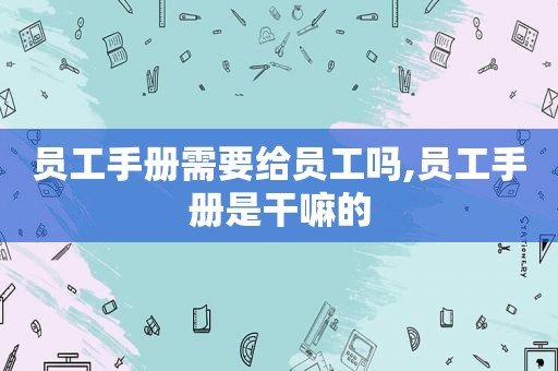 员工手册需要给员工吗,员工手册是干嘛的