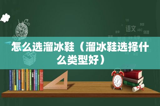 怎么选溜冰鞋（溜冰鞋选择什么类型好）