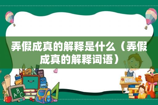 弄假成真的解释是什么（弄假成真的解释词语）