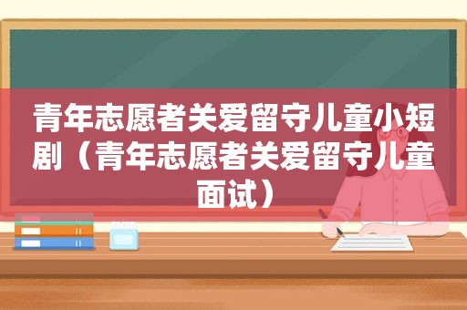 青年志愿者关爱留守儿童小短剧（青年志愿者关爱留守儿童面试）