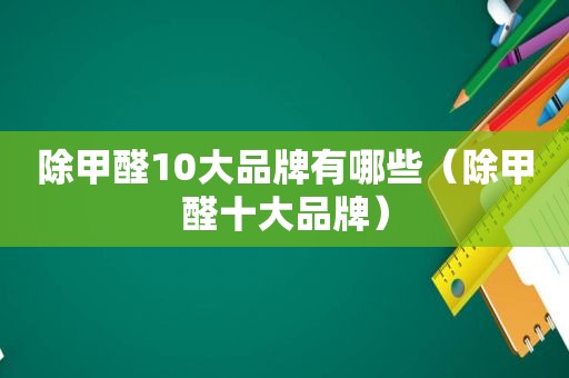 除甲醛10大品牌有哪些（除甲醛十大品牌）