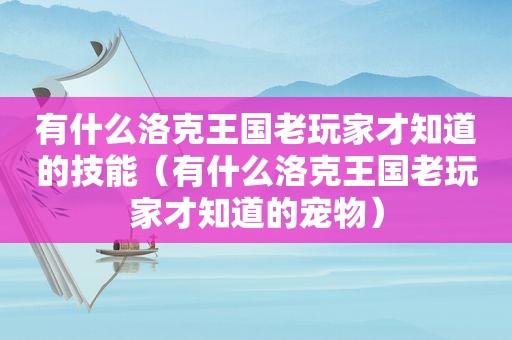 有什么洛克王国老玩家才知道的技能（有什么洛克王国老玩家才知道的宠物）